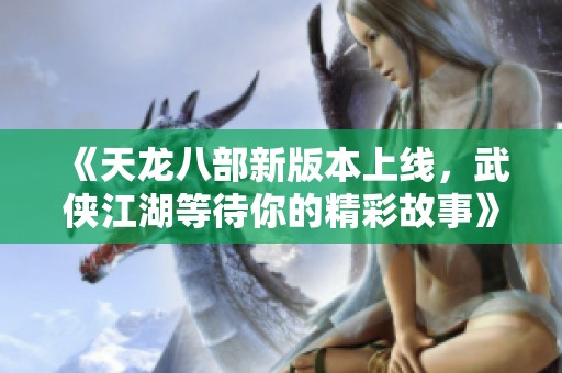 《天龙八部新版本上线，武侠江湖等待你的精彩故事》