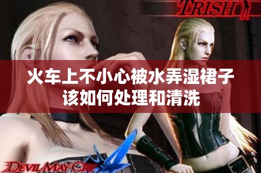 火车上不小心被水弄湿裙子该如何处理和清洗