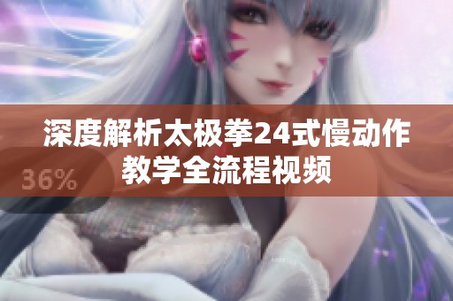 深度解析太极拳24式慢动作教学全流程视频