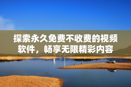 探索永久免费不收费的视频软件，畅享无限精彩内容