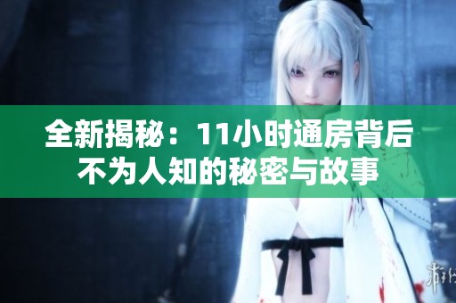 全新揭秘：11小时通房背后不为人知的秘密与故事