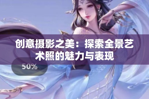 创意摄影之美：探索全景艺术照的魅力与表现