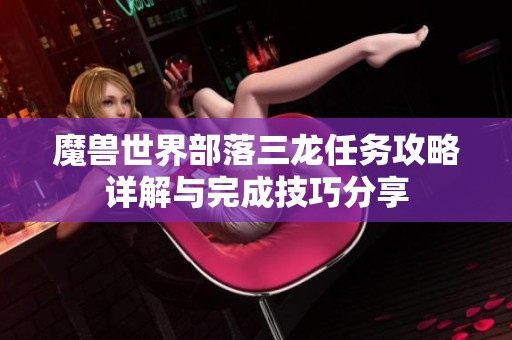 魔兽世界部落三龙任务攻略详解与完成技巧分享