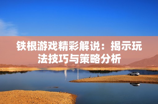 铁根游戏精彩解说：揭示玩法技巧与策略分析