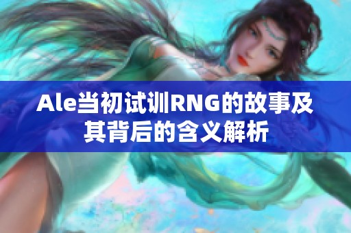 Ale当初试训RNG的故事及其背后的含义解析