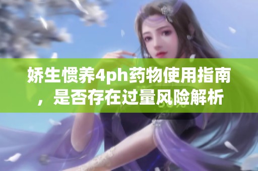娇生惯养4ph药物使用指南，是否存在过量风险解析