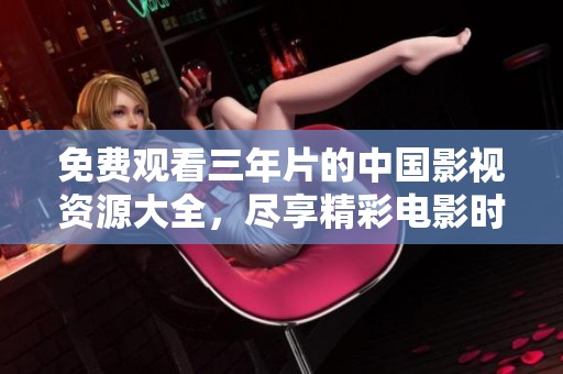 免费观看三年片的中国影视资源大全，尽享精彩电影时光