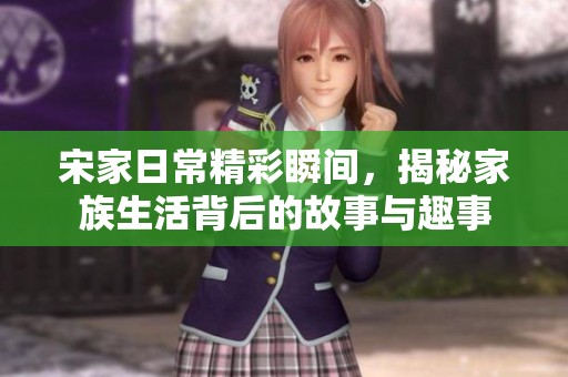 宋家日常精彩瞬间，揭秘家族生活背后的故事与趣事