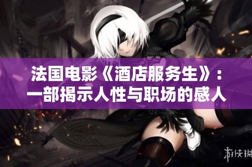 法国电影《酒店服务生》：一部揭示人性与职场的感人故事