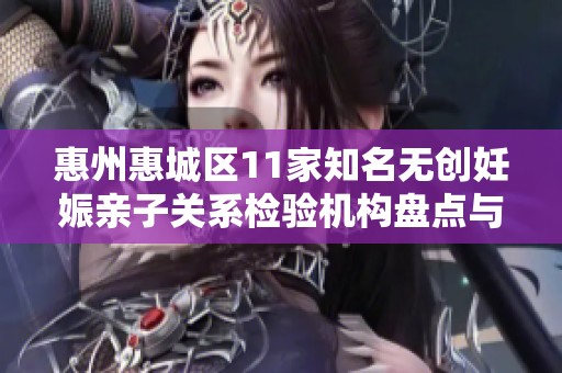 惠州惠城区11家知名无创妊娠亲子关系检验机构盘点与推荐