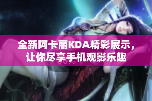 全新阿卡丽KDA精彩展示，让你尽享手机观影乐趣