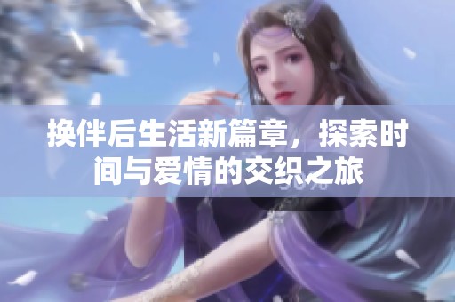 换伴后生活新篇章，探索时间与爱情的交织之旅