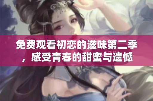 免费观看初恋的滋味第二季，感受青春的甜蜜与遗憾