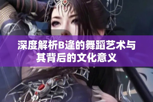 深度解析B逄的舞蹈艺术与其背后的文化意义