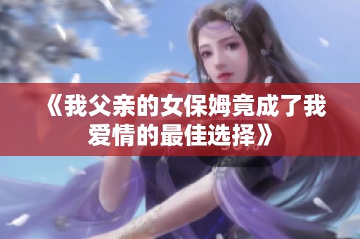 《我父亲的女保姆竟成了我爱情的最佳选择》