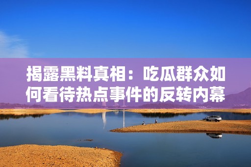 揭露黑料真相：吃瓜群众如何看待热点事件的反转内幕