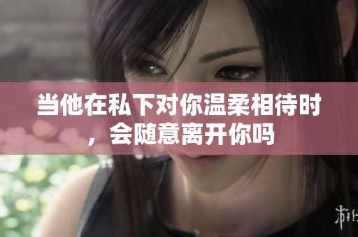 当他在私下对你温柔相待时，会随意离开你吗