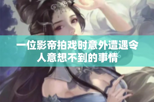 一位影帝拍戏时意外遭遇令人意想不到的事情