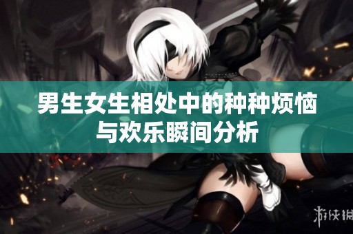 男生女生相处中的种种烦恼与欢乐瞬间分析