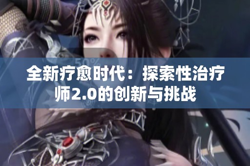 全新疗愈时代：探索性治疗师2.0的创新与挑战