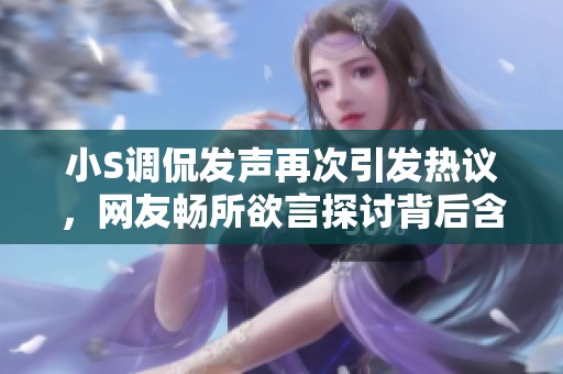 小S调侃发声再次引发热议，网友畅所欲言探讨背后含义