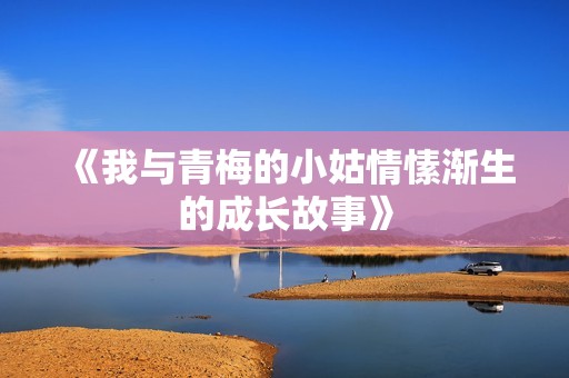 《我与青梅的小姑情愫渐生的成长故事》
