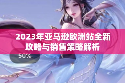 2023年亚马逊欧洲站全新攻略与销售策略解析