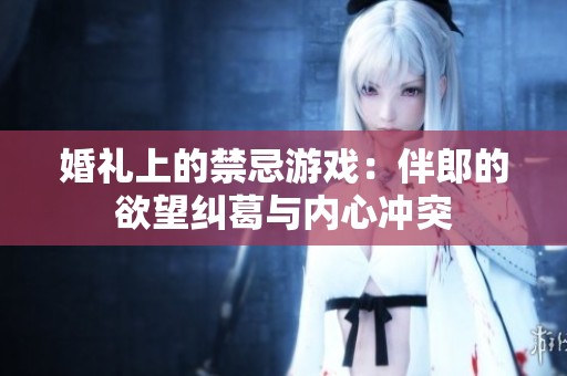 婚礼上的禁忌游戏：伴郎的欲望纠葛与内心冲突