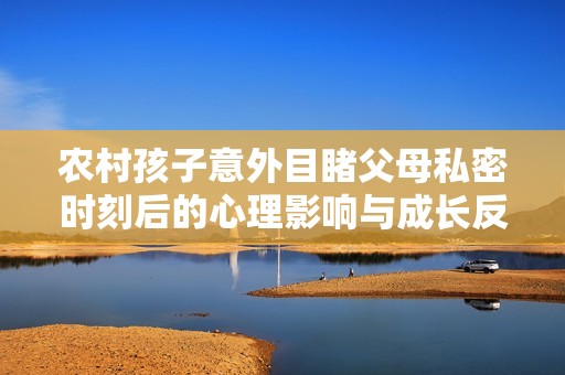 农村孩子意外目睹父母私密时刻后的心理影响与成长反思