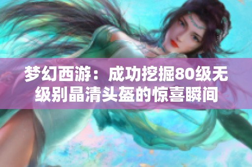 梦幻西游：成功挖掘80级无级别晶清头盔的惊喜瞬间