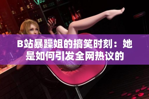 B站暴躁姐的搞笑时刻：她是如何引发全网热议的