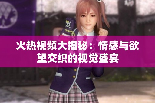 火热视频大揭秘：情感与欲望交织的视觉盛宴