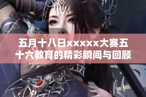 五月十八日xxxxx大赛五十六教育的精彩瞬间与回顾