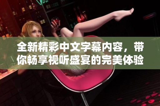 全新精彩中文字幕内容，带你畅享视听盛宴的完美体验