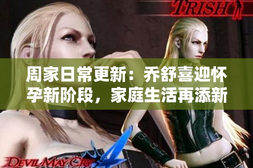 周家日常更新：乔舒喜迎怀孕新阶段，家庭生活再添新成员