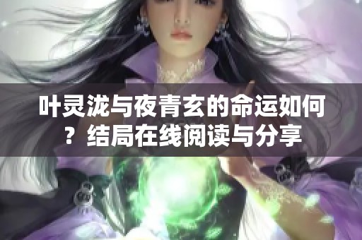 叶灵泷与夜青玄的命运如何？结局在线阅读与分享