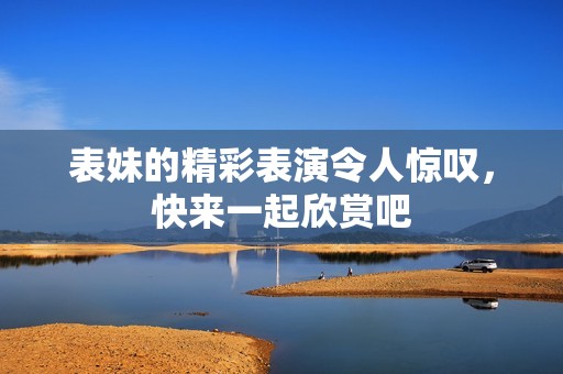表妹的精彩表演令人惊叹，快来一起欣赏吧