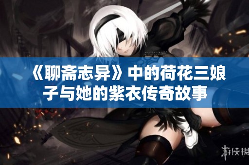 《聊斋志异》中的荷花三娘子与她的紫衣传奇故事