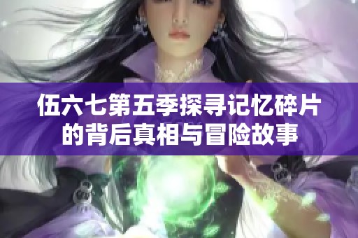 伍六七第五季探寻记忆碎片的背后真相与冒险故事