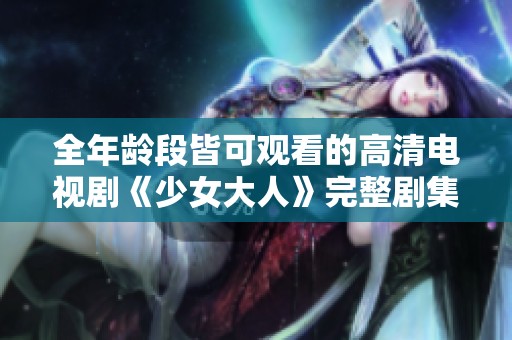 全年龄段皆可观看的高清电视剧《少女大人》完整剧集上线了