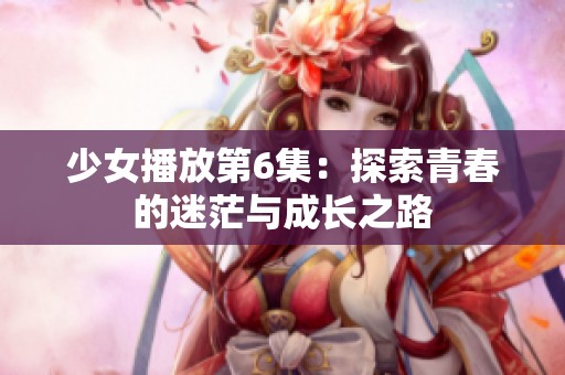 少女播放第6集：探索青春的迷茫与成长之路