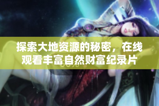 探索大地资源的秘密，在线观看丰富自然财富纪录片