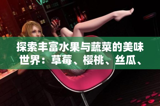 探索丰富水果与蔬菜的美味世界：草莓、樱桃、丝瓜、秋葵等全攻略