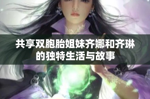 共享双胞胎姐妹齐娜和齐琳的独特生活与故事