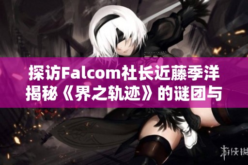 探访Falcom社长近藤季洋揭秘《界之轨迹》的谜团与未来发展