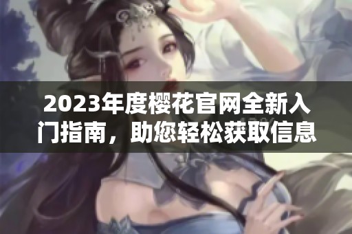 2023年度樱花官网全新入门指南，助您轻松获取信息