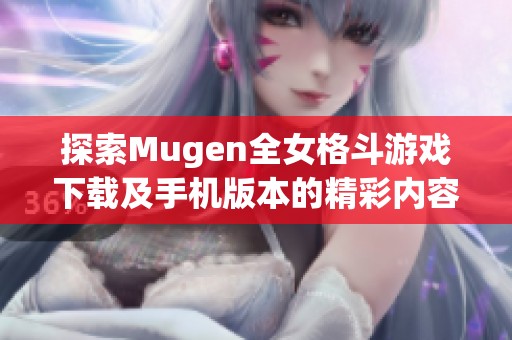 探索Mugen全女格斗游戏下载及手机版本的精彩内容与玩法揭秘
