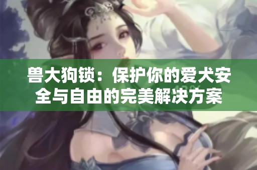 兽大狗锁：保护你的爱犬安全与自由的完美解决方案