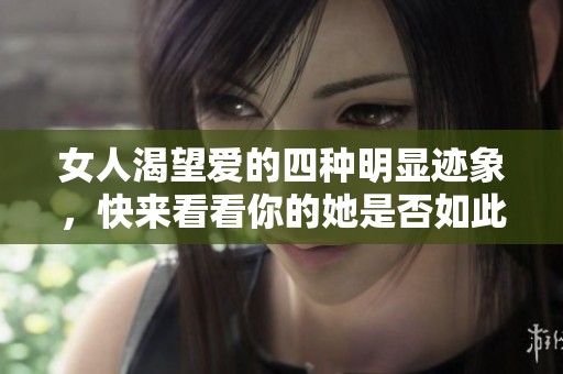 女人渴望爱的四种明显迹象，快来看看你的她是否如此