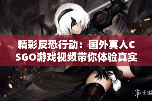 精彩反恐行动：国外真人CSGO游戏视频带你体验真实战场刺激